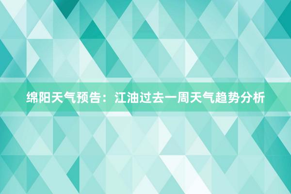 绵阳天气预告：江油过去一周天气趋势分析