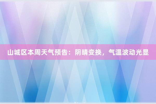 山城区本周天气预告：阴晴变换，气温波动光显